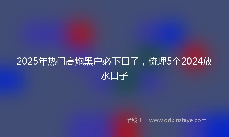 2025年热门高炮黑户必下口子，梳理5个2024放水口子