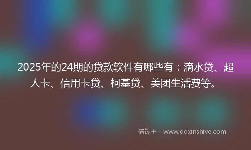 2025年的24期的贷款软件有哪些有：滴水贷、超人卡、信用卡贷、柯基贷、美团生活费等。