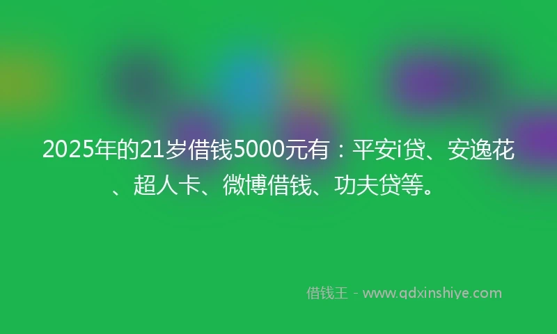 2025年的21岁借钱5000元有：平安i贷、安逸花、超人卡、微博借钱、功夫贷等。