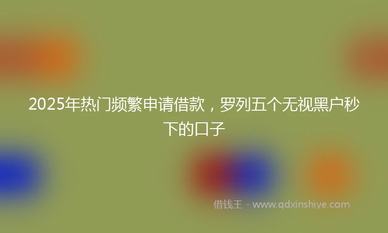 2025年热门频繁申请借款，罗列五个无视黑户秒下的口子