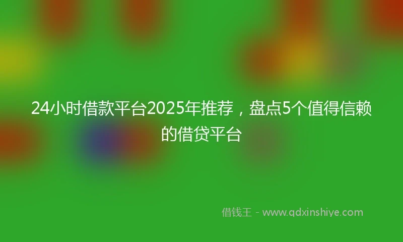 24小时借款平台2025年推荐，盘点5个值得信赖的借贷平台
