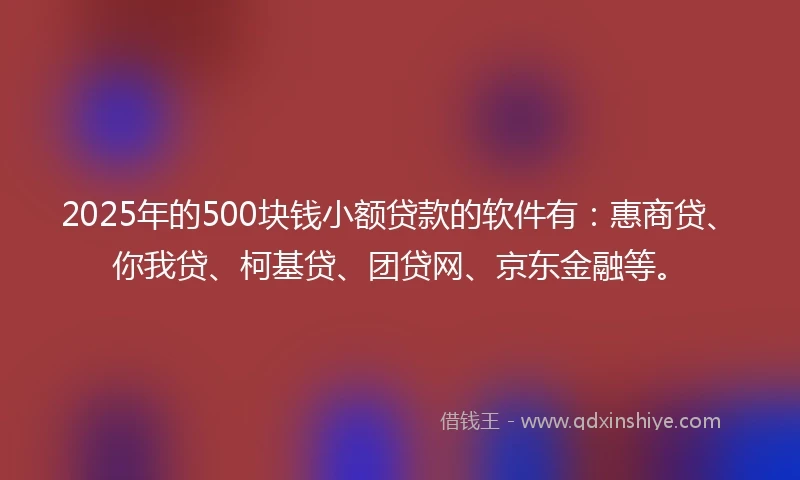 2025年的500块钱小额贷款的软件有：惠商贷、你我贷、柯基贷、团贷网、京东金融等。