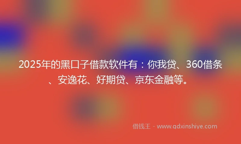 2025年的黑口子借款软件有：你我贷、360借条、安逸花、好期贷、京东金融等。