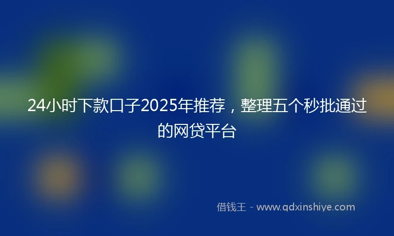 24小时下款口子2025年推荐，整理五个秒批通过的网贷平台