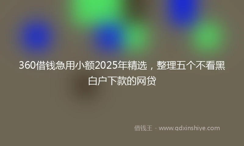 360借钱急用小额2025年精选，整理五个不看黑白户下款的网贷