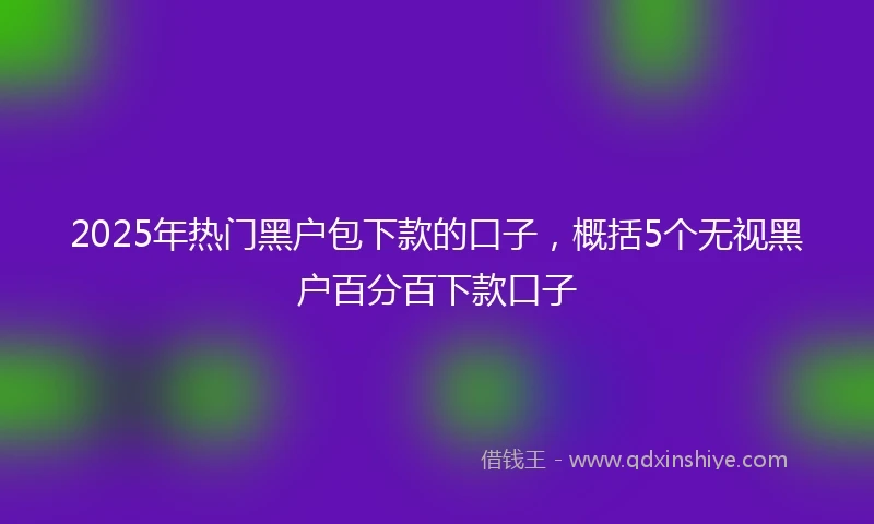 2025年热门黑户包下款的口子，概括5个无视黑户百分百下款口子