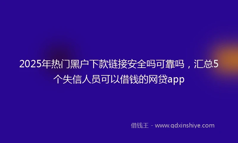 2025年热门黑户下款链接安全吗可靠吗，汇总5个失信人员可以借钱的网贷app