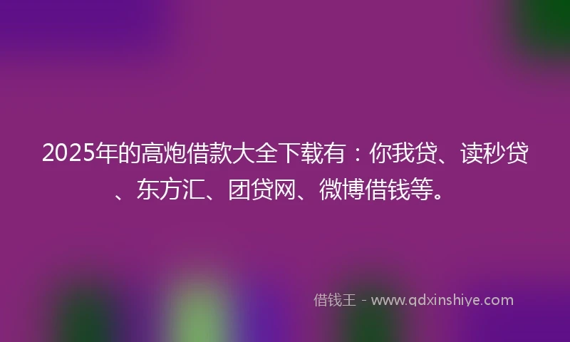 2025年的高炮借款大全下载有:你我贷、读秒贷、东方汇、团贷网、微博借钱等。