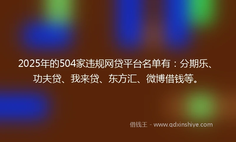 2025年的504家违规网贷平台名单有：分期乐、功夫贷、我来贷、东方汇、微博借钱等。