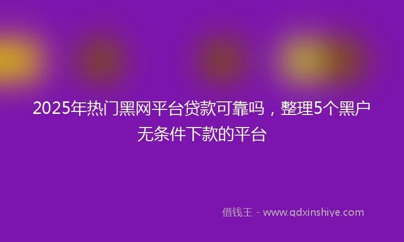 2025年热门黑网平台贷款可靠吗，整理5个黑户无条件下款的平台