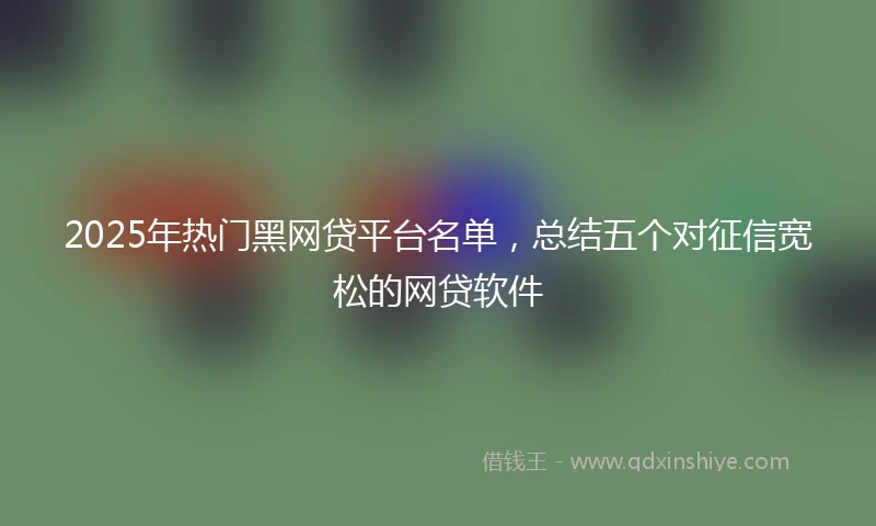 2025年热门黑网贷平台名单，总结五个对征信宽松的网贷软件