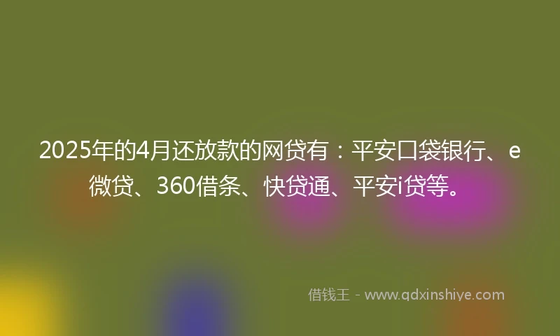 2025年的4月还放款的网贷有：平安口袋银行、e微贷、360借条、快贷通、平安i贷等。