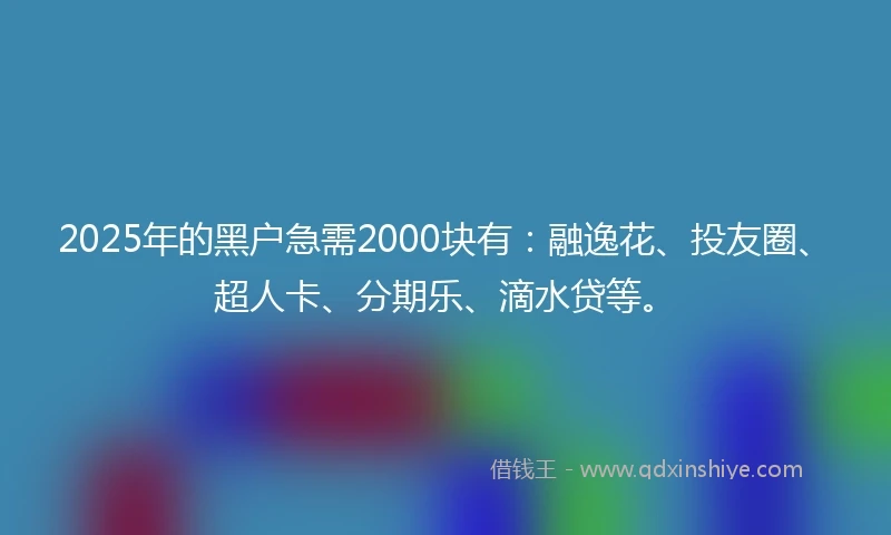 2025年的黑户急需2000块有：融逸花、投友圈、超人卡、分期乐、滴水贷等。