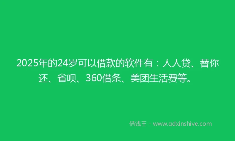 2025年的24岁可以借款的软件有：人人贷、替你还、省呗、360借条、美团生活费等。