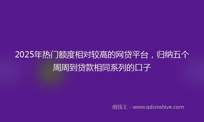 2025年热门额度相对较高的网贷平台，归纳五个周周到贷款相同系列的口子