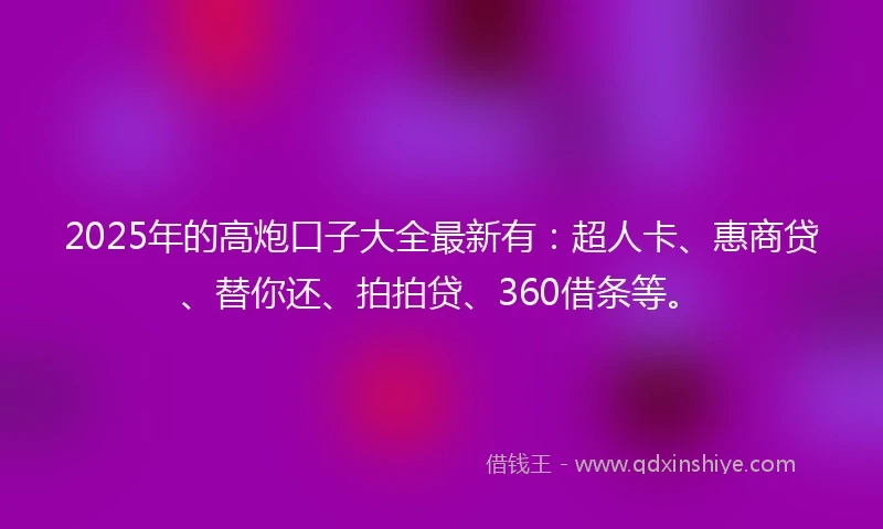 2025年的高炮口子大全最新有：超人卡、惠商贷、替你还、拍拍贷、360借条等。