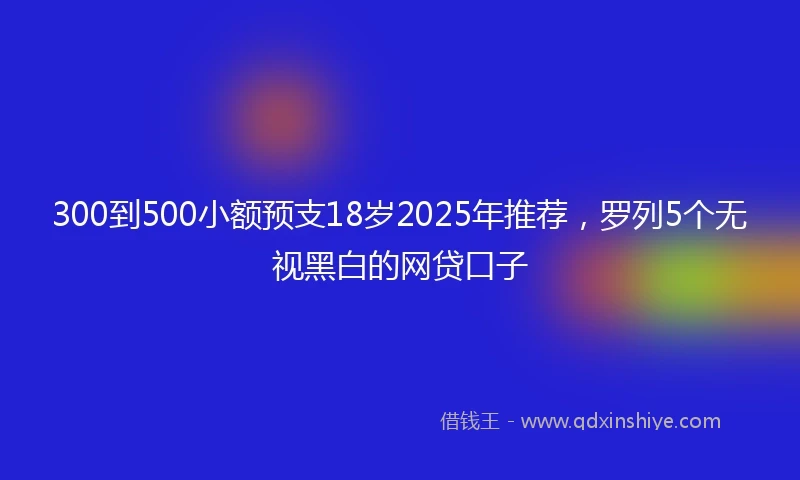 300到500小额预支18岁2025年推荐，罗列5个无视黑白的网贷口子