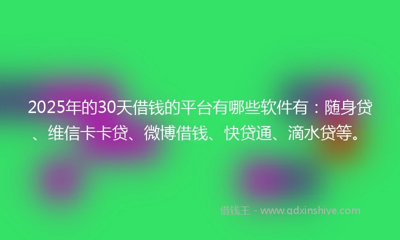 2025年的30天借钱的平台有哪些软件有：随身贷、维信卡卡贷、微博借钱、快贷通、滴水贷等。