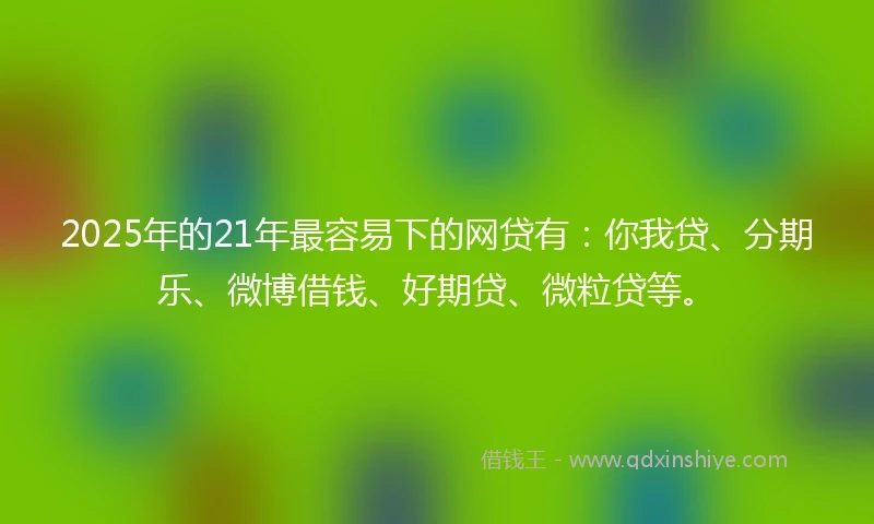 2025年的21年最容易下的网贷有：你我贷、分期乐、微博借钱、好期贷、微粒贷等。