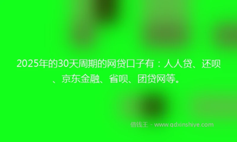 2025年的30天周期的网贷口子有：人人贷、还呗、京东金融、省呗、团贷网等。