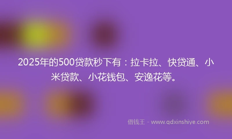2025年的500贷款秒下有：拉卡拉、快贷通、小米贷款、小花钱包、安逸花等。