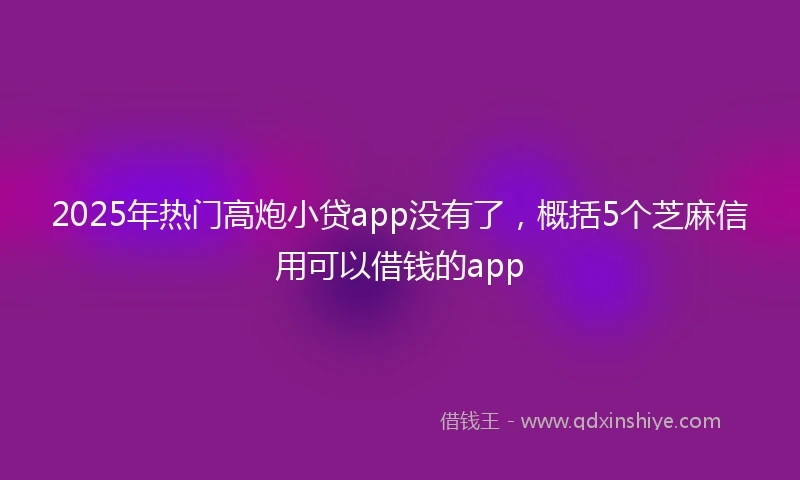 2025年热门高炮小贷app没有了，概括5个芝麻信用可以借钱的app