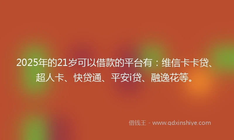 2025年的21岁可以借款的平台有：维信卡卡贷、超人卡、快贷通、平安i贷、融逸花等。