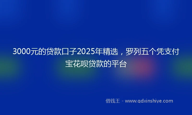 3000元的贷款口子2025年精选，罗列五个凭支付宝花呗贷款的平台