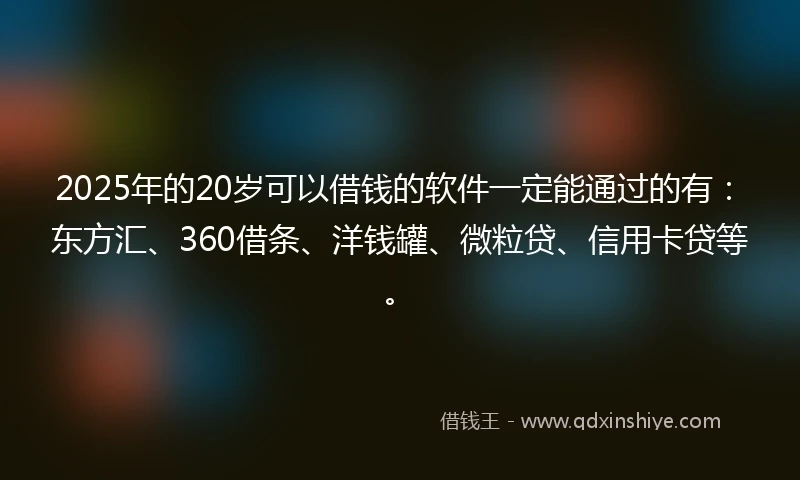 2025年的20岁可以借钱的软件一定能通过的有：东方汇、360借条、洋钱罐、微粒贷、信用卡贷等。