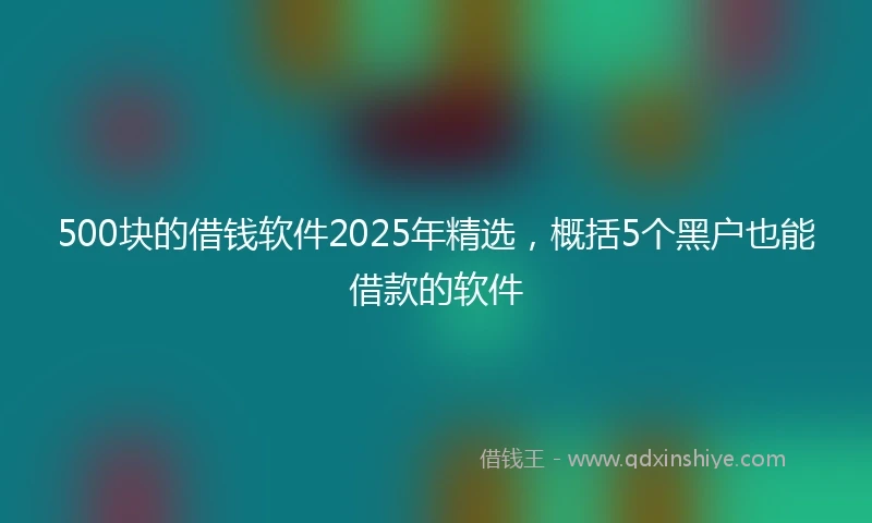 500块的借钱软件2025年精选,概括5个黑户也能借款的软件