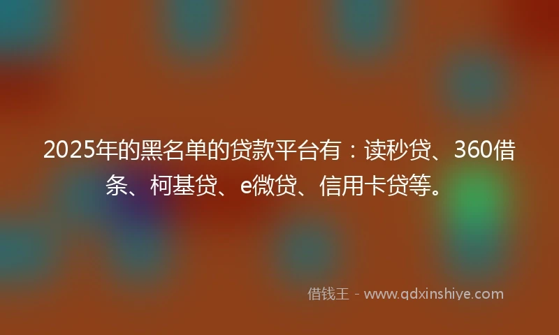 2025年的黑名单的贷款平台有：读秒贷、360借条、柯基贷、e微贷、信用卡贷等。