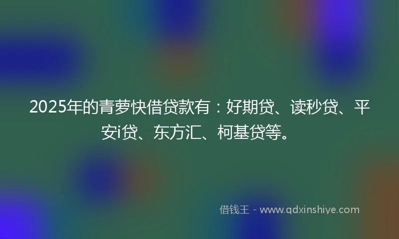 2025年的青萝快借贷款有：好期贷、读秒贷、平安i贷、东方汇、柯基贷等。