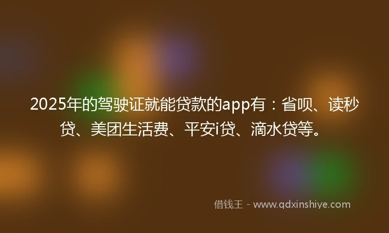 2025年的驾驶证就能贷款的app有：省呗、读秒贷、美团生活费、平安i贷、滴水贷等。