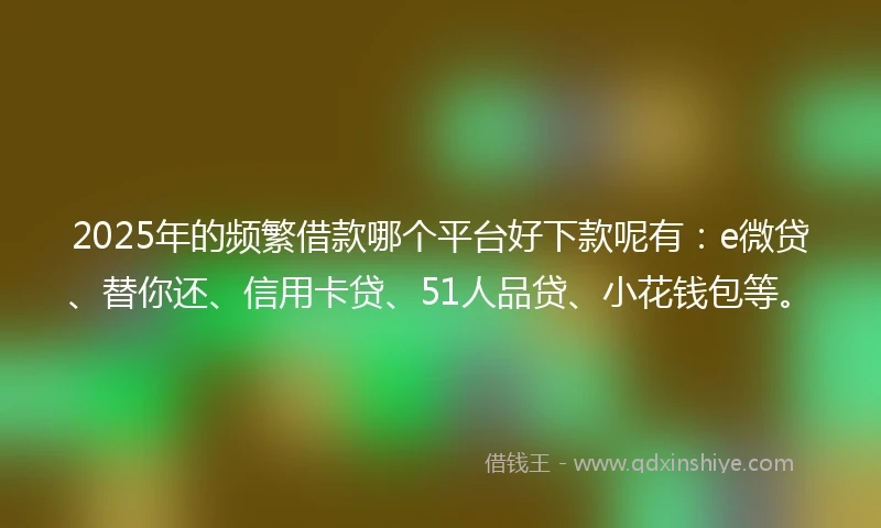 2025年的频繁借款哪个平台好下款呢有：e微贷、替你还、信用卡贷、51人品贷、小花钱包等。