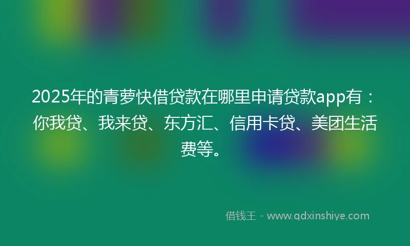 2025年的青萝快借贷款在哪里申请贷款app有：你我贷、我来贷、东方汇、信用卡贷、美团生活费等。