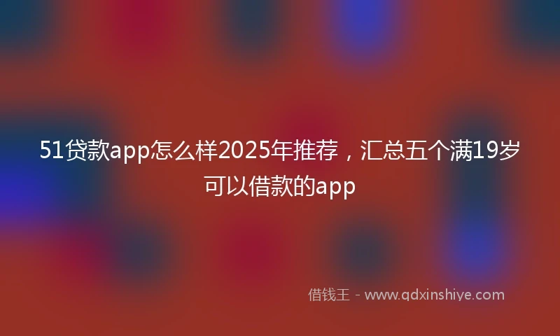 51贷款app怎么样2025年推荐,汇总五个满19岁可以借款的app