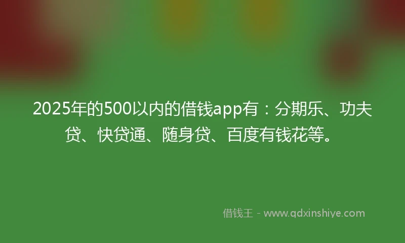 2025年的500以内的借钱app有：分期乐、功夫贷、快贷通、随身贷、百度有钱花等。