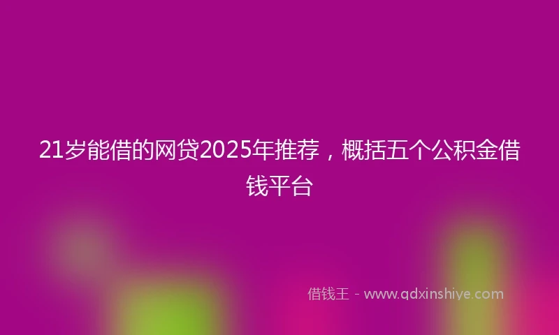 21岁能借的网贷2025年推荐，概括五个公积金借钱平台