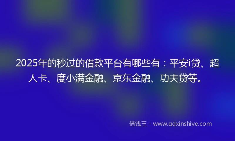 2025年的秒过的借款平台有哪些有：平安i贷、超人卡、度小满金融、京东金融、功夫贷等。