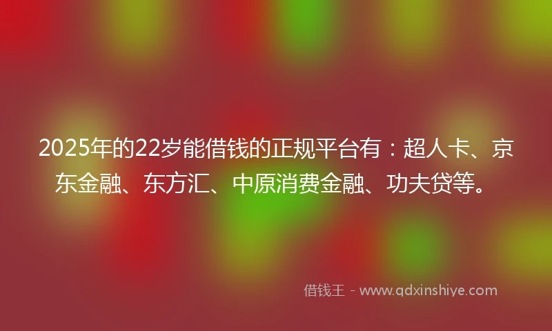 2025年的22岁能借钱的正规平台有：超人卡、京东金融、东方汇、中原消费金融、功夫贷等。