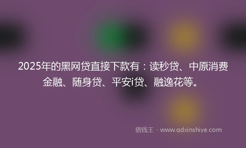 2025年的黑网贷直接下款有：读秒贷、中原消费金融、随身贷、平安i贷、融逸花等。