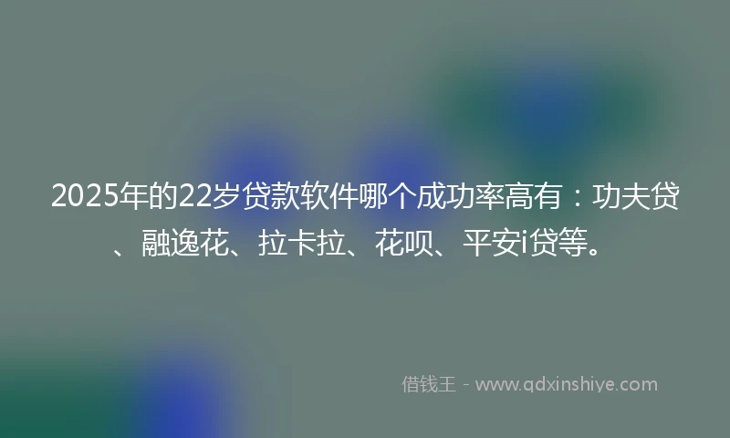 2025年的22岁贷款软件哪个成功率高有：功夫贷、融逸花、拉卡拉、花呗、平安i贷等。