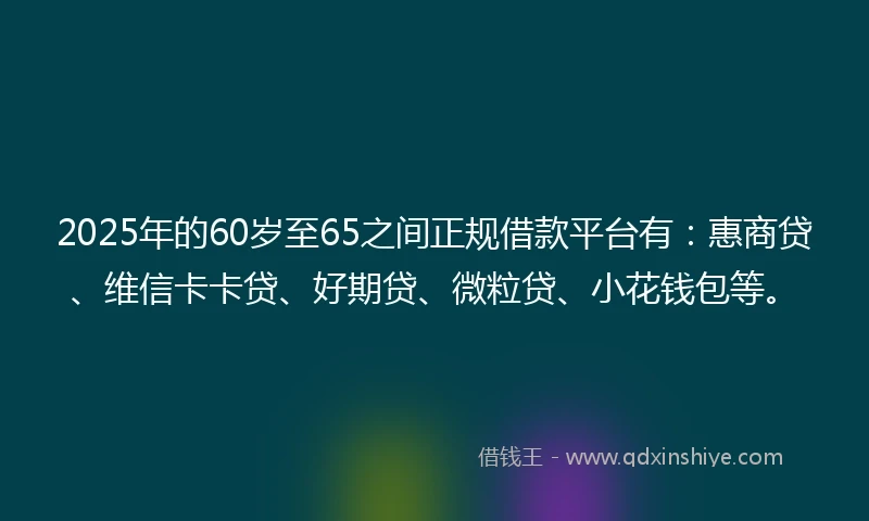 2025年的60岁至65之间正规借款平台有：惠商贷、维信卡卡贷、好期贷、微粒贷、小花钱包等。