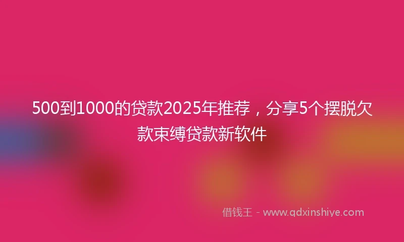 500到1000的贷款2025年推荐，分享5个摆脱欠款束缚贷款新软件