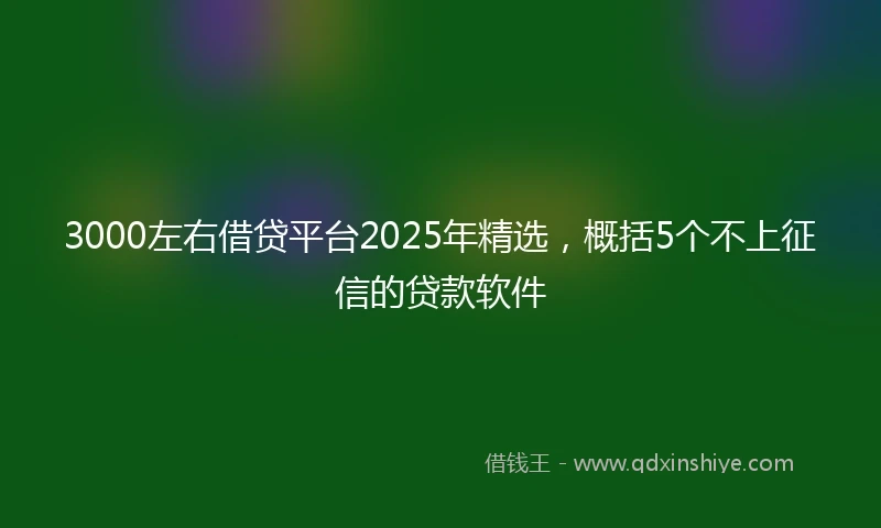 3000左右借贷平台2025年精选，概括5个不上征信的贷款软件