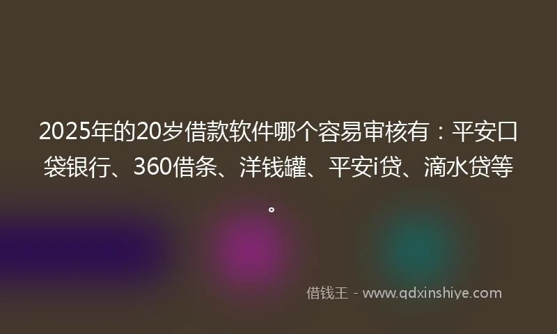 2025年的20岁借款软件哪个容易审核有：平安口袋银行、360借条、洋钱罐、平安i贷、滴水贷等。