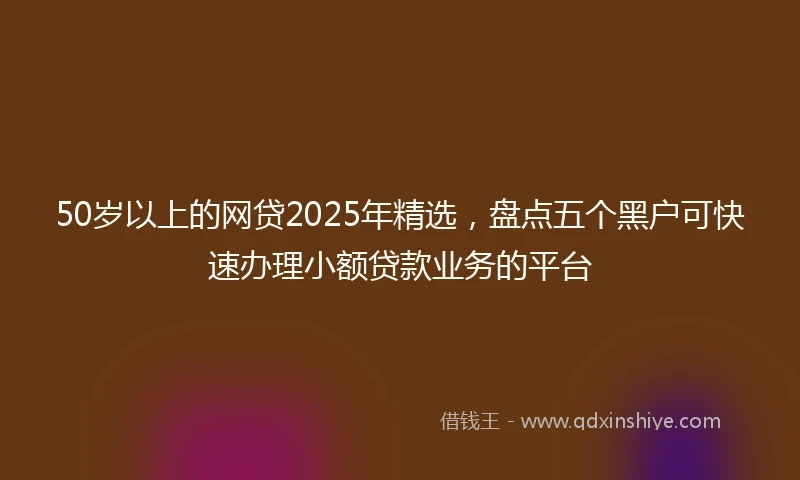 50岁以上的网贷2025年精选，盘点五个黑户可快速办理小额贷款业务的平台