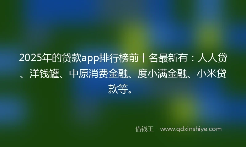 2025年的贷款app排行榜前十名最新有：人人贷、洋钱罐、中原消费金融、度小满金融、小米贷款等。