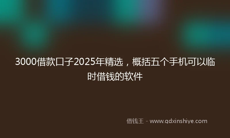 3000借款口子2025年精选，概括五个手机可以临时借钱的软件