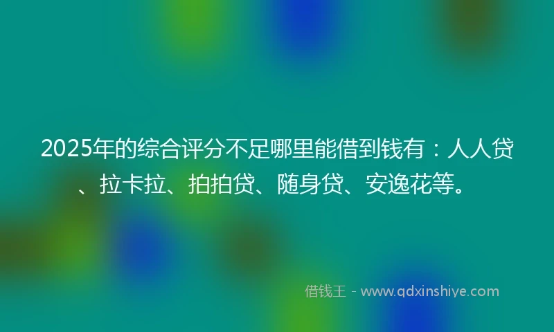 2025年的综合评分不足哪里能借到钱有：人人贷、拉卡拉、拍拍贷、随身贷、安逸花等。